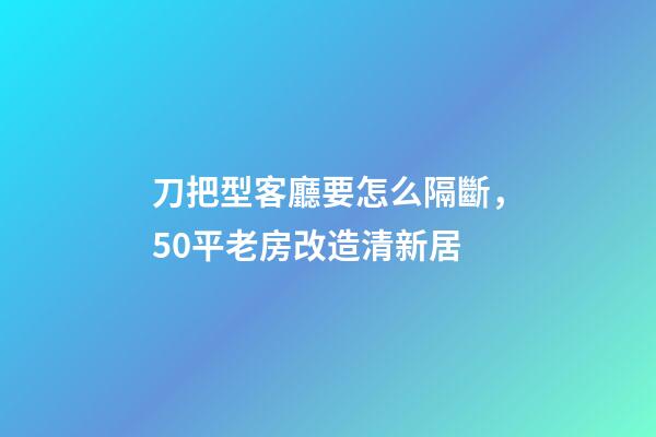 刀把型客廳要怎么隔斷，50平老房改造清新居-第1張-觀點-玄機派
