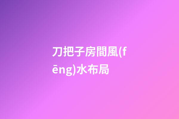 刀把子房間風(fēng)水布局