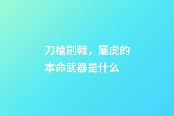 刀槍劍戟，屬虎的本命武器是什么
