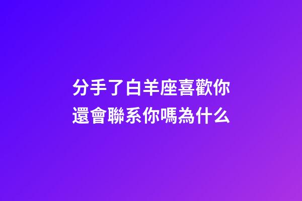 分手了白羊座喜歡你還會聯系你嗎為什么-第1張-星座運勢-玄機派