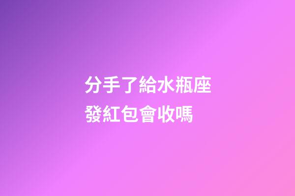 分手了給水瓶座發紅包會收嗎