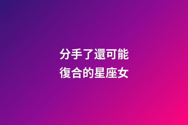 分手了還可能復合的星座女-第1張-星座運勢-玄機派