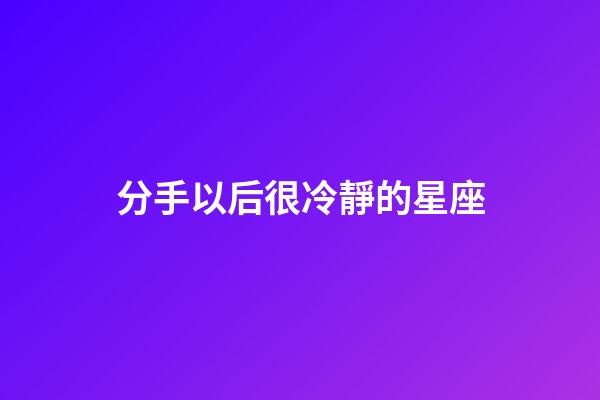 分手以后很冷靜的星座-第1張-星座運勢-玄機派
