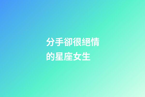 分手卻很絕情的星座女生-第1張-星座運勢-玄機派