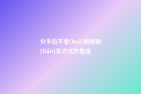 分手后不會(huì)刪除聯(lián)系方式的星座-第1張-星座運(yùn)勢(shì)-玄機(jī)派