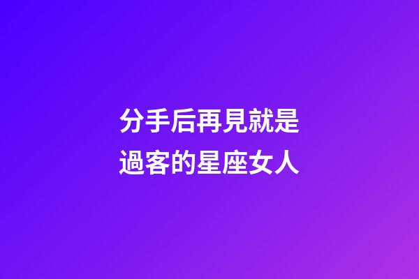 分手后再見就是過客的星座女人-第1張-星座運勢-玄機派