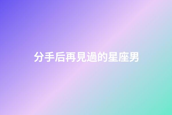 分手后再見過的星座男-第1張-星座運勢-玄機派