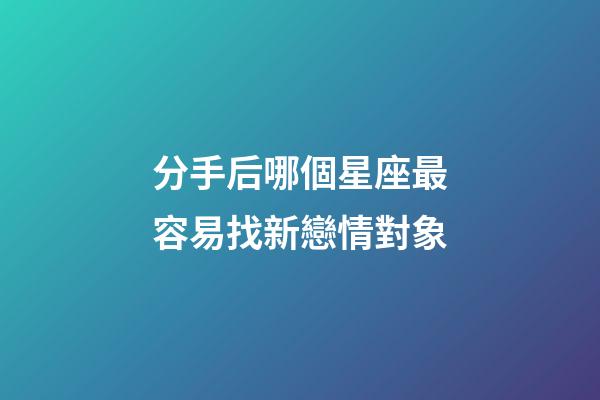 分手后哪個星座最容易找新戀情對象-第1張-星座運勢-玄機派