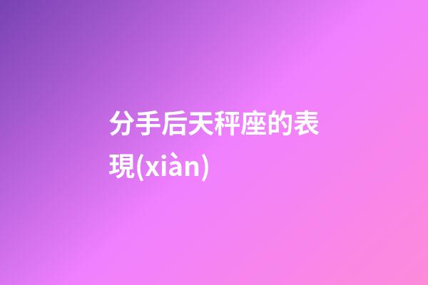 分手后天秤座的表現(xiàn)-第1張-星座運(yùn)勢(shì)-玄機(jī)派