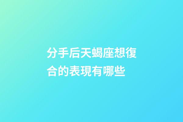 分手后天蝎座想復合的表現有哪些-第1張-星座運勢-玄機派