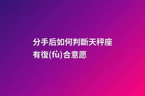 分手后如何判斷天秤座有復(fù)合意愿-第1張-星座運(yùn)勢(shì)-玄機(jī)派