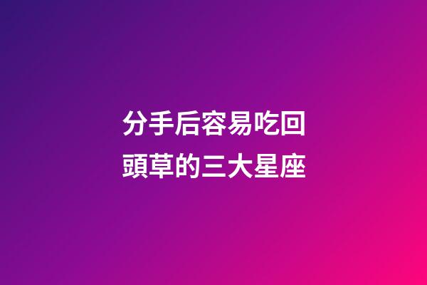 分手后容易吃回頭草的三大星座-第1張-星座運勢-玄機派