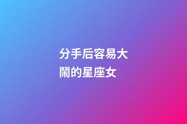 分手后容易大鬧的星座女-第1張-星座運勢-玄機派