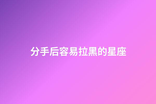 分手后容易拉黑的星座-第1張-星座運(yùn)勢(shì)-玄機(jī)派