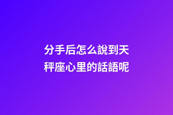 分手后怎么說到天秤座心里的話語呢-第1張-星座運(yùn)勢-玄機(jī)派