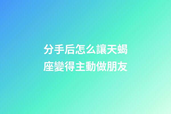 分手后怎么讓天蝎座變得主動做朋友-第1張-星座運勢-玄機派