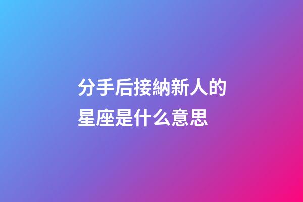 分手后接納新人的星座是什么意思-第1張-星座運勢-玄機派