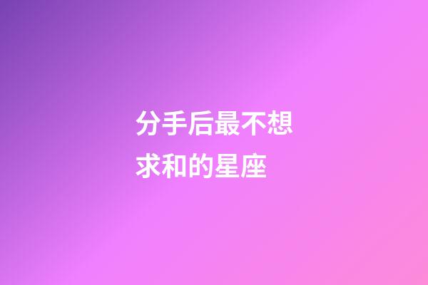 分手后最不想求和的星座-第1張-星座運勢-玄機派