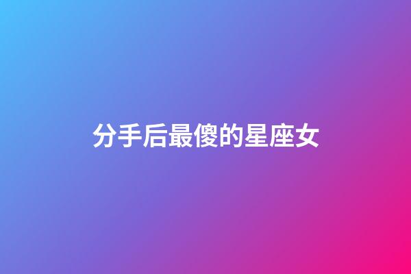 分手后最傻的星座女-第1張-星座運勢-玄機派
