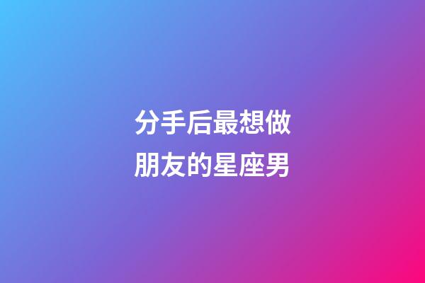 分手后最想做朋友的星座男-第1張-星座運勢-玄機派