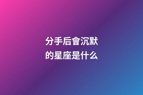 分手后會沉默的星座是什么-第1張-星座運勢-玄機派