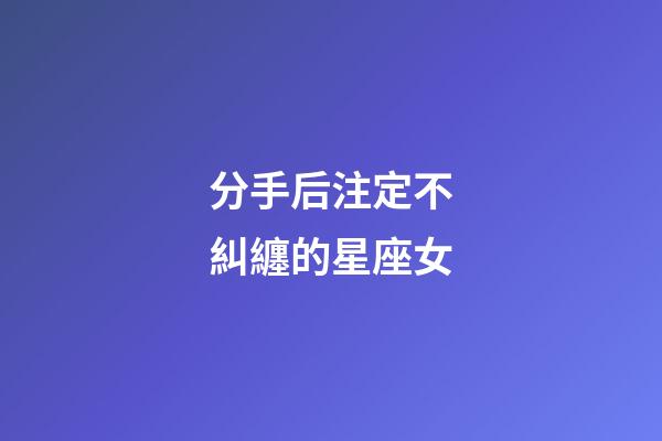 分手后注定不糾纏的星座女-第1張-星座運(yùn)勢-玄機(jī)派