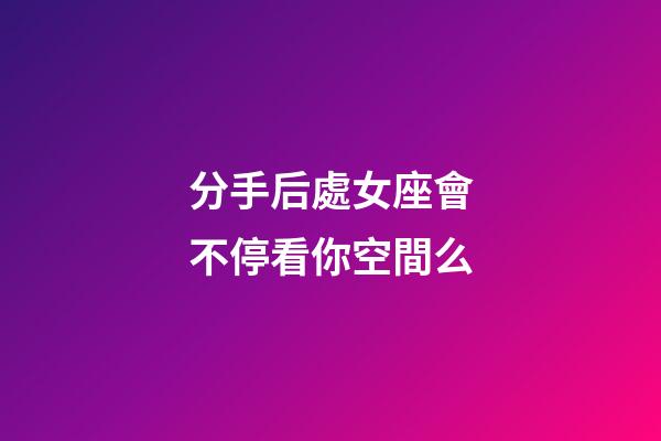分手后處女座會不停看你空間么-第1張-星座運勢-玄機派