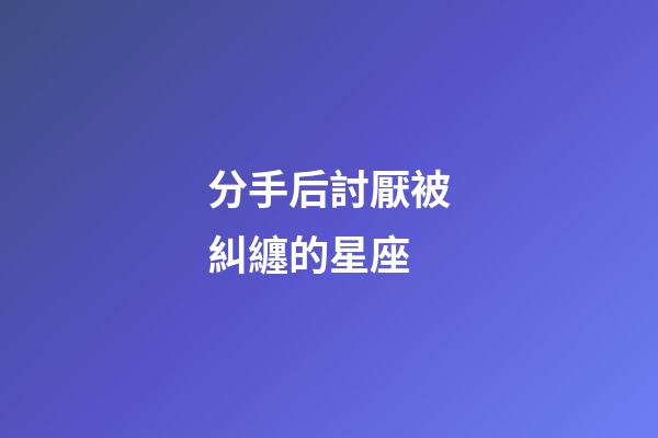 分手后討厭被糾纏的星座-第1張-星座運(yùn)勢(shì)-玄機(jī)派