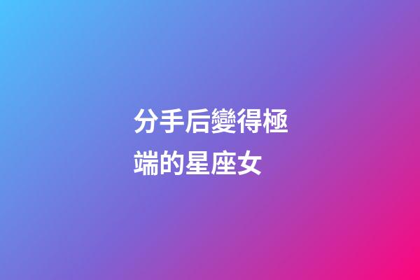 分手后變得極端的星座女-第1張-星座運勢-玄機派