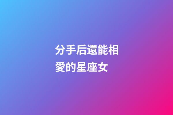 分手后還能相愛的星座女-第1張-星座運勢-玄機派