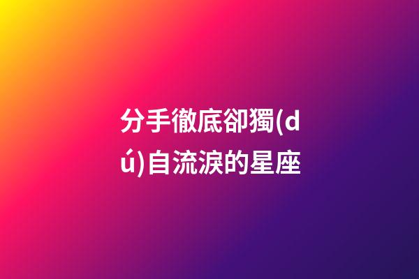 分手徹底卻獨(dú)自流淚的星座-第1張-星座運(yùn)勢(shì)-玄機(jī)派