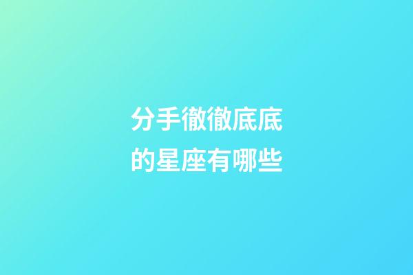 分手徹徹底底的星座有哪些-第1張-星座運(yùn)勢-玄機(jī)派