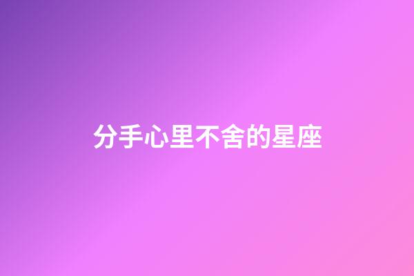 分手心里不舍的星座-第1張-星座運勢-玄機派