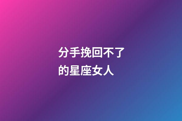 分手挽回不了的星座女人-第1張-星座運勢-玄機派