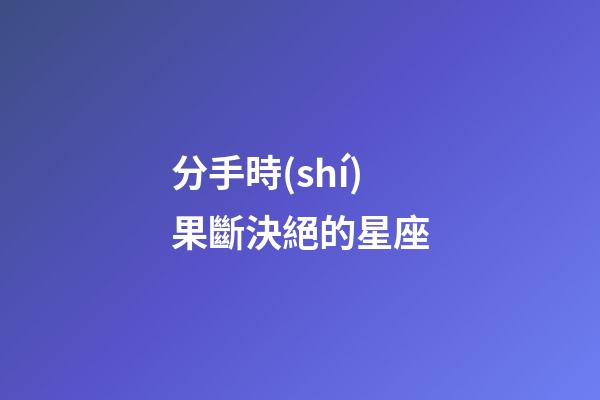 分手時(shí)果斷決絕的星座-第1張-星座運(yùn)勢-玄機(jī)派