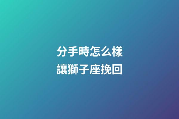 分手時怎么樣讓獅子座挽回-第1張-星座運勢-玄機派