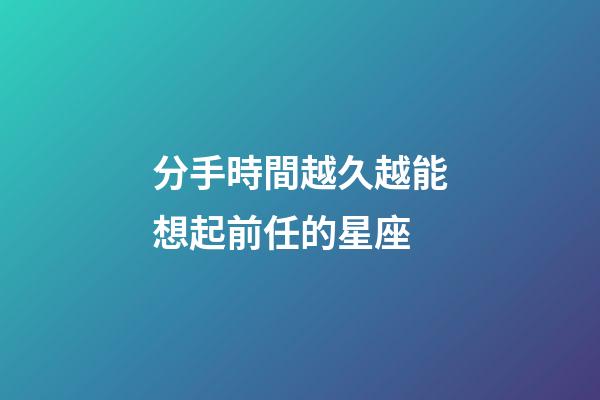 分手時間越久越能想起前任的星座-第1張-星座運(yùn)勢-玄機(jī)派