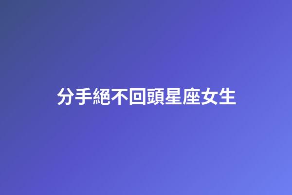 分手絕不回頭星座女生-第1張-星座運勢-玄機派