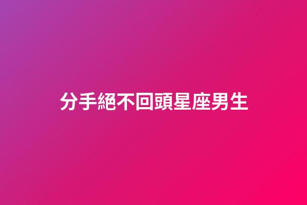 分手絕不回頭星座男生-第1張-星座運(yùn)勢-玄機(jī)派