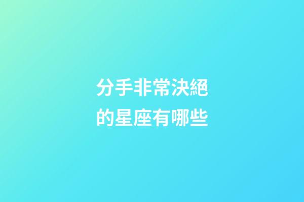 分手非常決絕的星座有哪些-第1張-星座運勢-玄機派