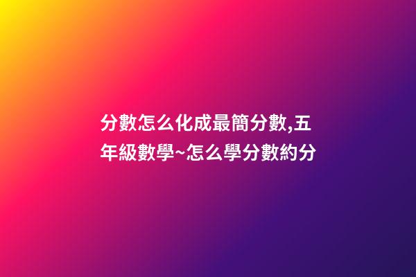 分數怎么化成最簡分數,五年級數學~怎么學分數約分-第1張-觀點-玄機派