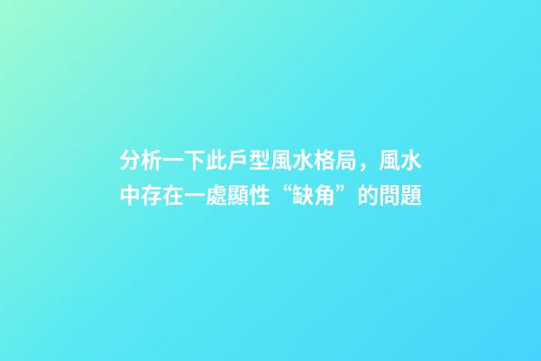 分析一下此戶型風水格局，風水中存在一處顯性“缺角”的問題