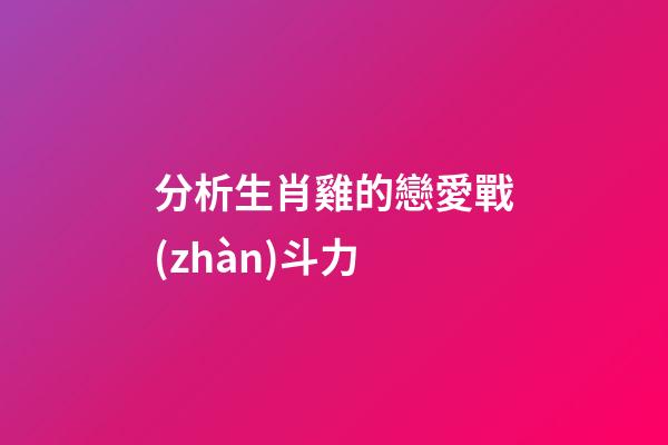分析生肖雞的戀愛戰(zhàn)斗力