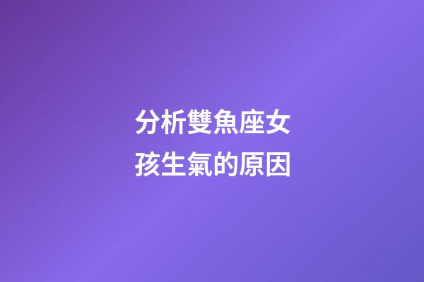 分析雙魚座女孩生氣的原因-第1張-星座運勢-玄機派