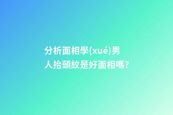 分析面相學(xué)男人抬頭紋是好面相嗎？
