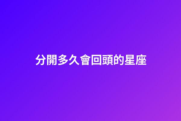分開多久會回頭的星座-第1張-星座運勢-玄機派