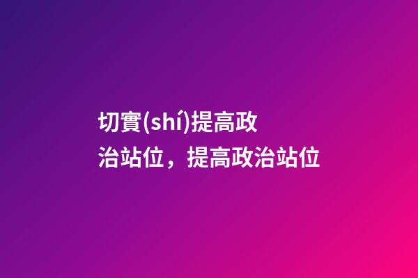切實(shí)提高政治站位，提高政治站位-第1張-觀點(diǎn)-玄機(jī)派