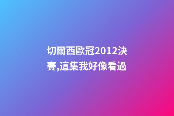 切爾西歐冠2012決賽,這集我好像看過-第1張-觀點-玄機派