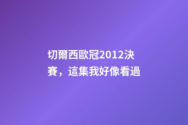 切爾西歐冠2012決賽，這集我好像看過-第1張-觀點-玄機派