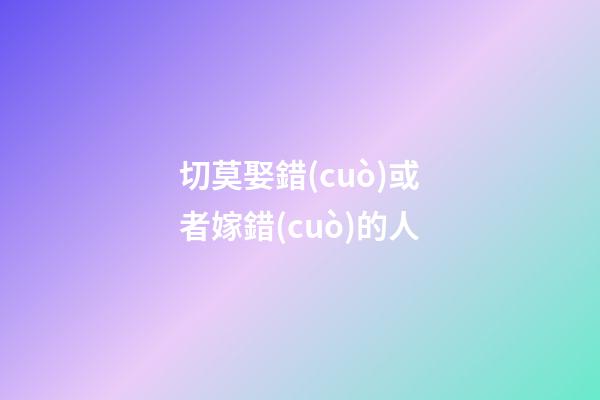 切莫娶錯(cuò)或者嫁錯(cuò)的人